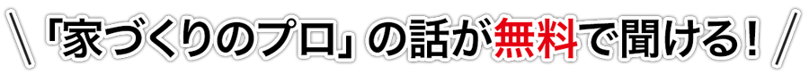 家づくりのプロの話が無料で聞ける!