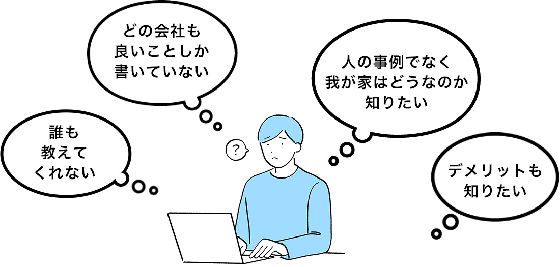 どの会社も良いことしか書いていない、誰も教えてくれない、人の事例でなく我が家はどうなのか知りたい、デメリットも知りたい